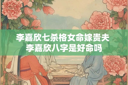 李嘉欣七杀格女命嫁贵夫 李嘉欣八字是好命吗 李嘉欣七杀格女命嫁贵夫 李嘉欣八字是好命吗
