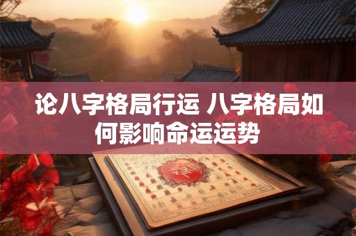 论八字格局行运 八字格局如何影响命运运势