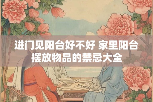 进门见阳台好不好 家里阳台摆放物品的禁忌大全 进门见阳台好不好 家里阳台摆放物品的禁忌大全