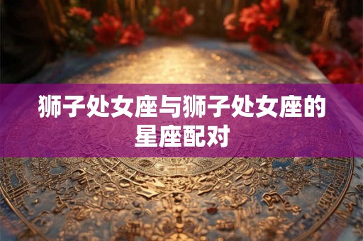 狮子处女座与狮子处女座的星座配对