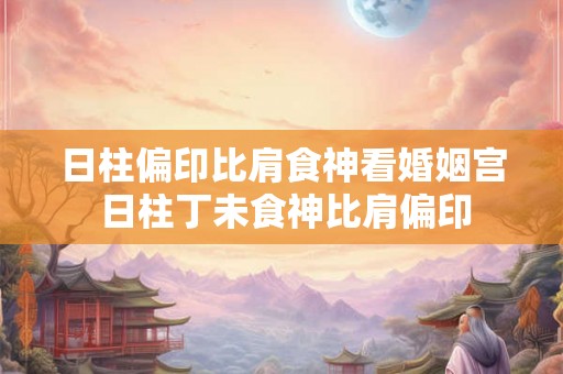 日柱偏印比肩食神看婚姻宫 日柱丁未食神比肩偏印