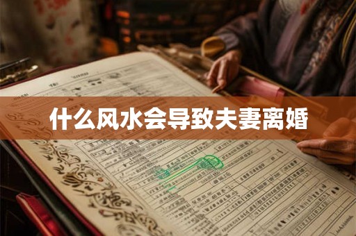 什么风水会导致夫妻离婚 什么风水会导致夫妻离婚