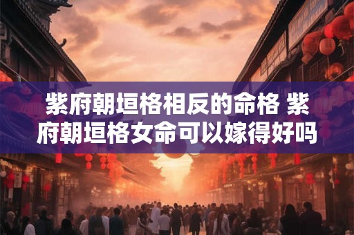 紫府朝垣格相反的命格 紫府朝垣格女命可以嫁得好吗 紫府朝垣格相反的命格 紫府朝垣格女命可以嫁得好吗