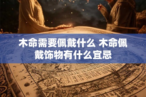 木命需要佩戴什么 木命佩戴饰物有什么宜忌 木命需要佩戴什么 木命佩戴饰物有什么宜忌