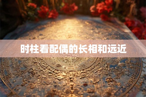 时柱看配偶的长相和远近