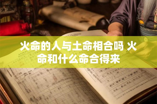 火命的人与土命相合吗 火命和什么命合得来 火命的人与土命相合吗 火命和什么命合得来