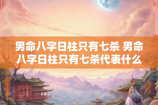 男命八字日柱只有七杀 男命八字日柱只有七杀代表什么