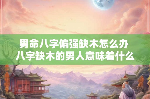 男命八字偏强缺木怎么办 八字缺木的男人意味着什么 男命八字偏强缺木怎么办 八字缺木的男人意味着什么