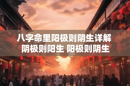八字命里阳极则阴生详解 阴极则阳生 阳极则阴生 八字命里阳极则阴生详解 阴极则阳生 阳极则阴生