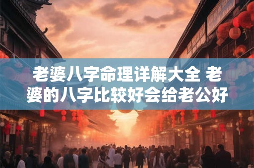 老婆八字命理详解大全 老婆的八字比较好会给老公好运吗 老婆八字命理详解大全 老婆的八字比较好会给老公好运吗