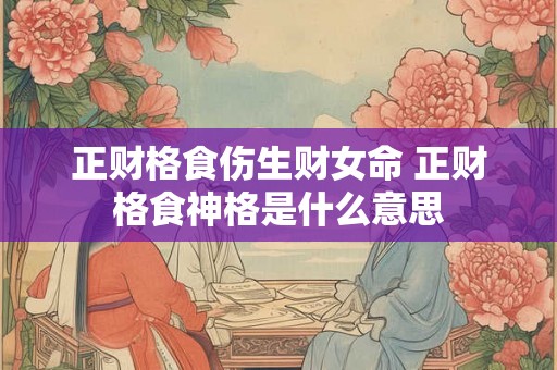 正财格食伤生财女命 正财格食神格是什么意思 正财格食伤生财女命 正财格食神格是什么意思