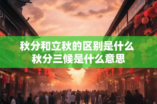 秋分和立秋的区别是什么 秋分三候是什么意思 秋分和立秋的区别是什么 秋分三候是什么意思