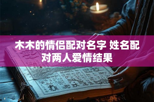木木的情侣配对名字 姓名配对两人爱情结果