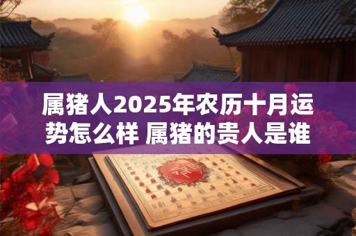 属猪人2025年农历十月运势怎么样 属猪的贵人是谁 属猪人2025年农历十月运势怎么样 属猪的贵人是谁