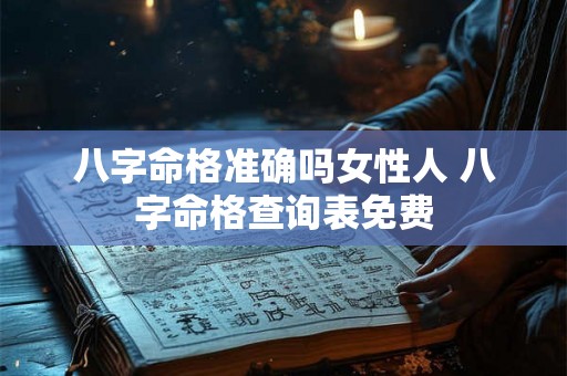 八字命格准确吗女性人 八字命格查询表免费 八字命格准确吗女性人 八字命格查询表免费