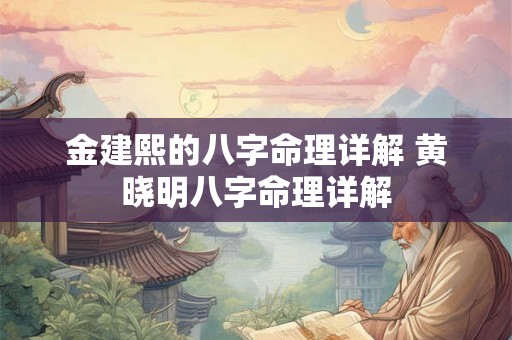 金建熙的八字命理详解 黄晓明八字命理详解 金建熙的八字命理详解 黄晓明八字命理详解