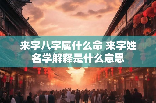 来字八字属什么命 来字姓名学解释是什么意思 来字八字属什么命 来字姓名学解释是什么意思