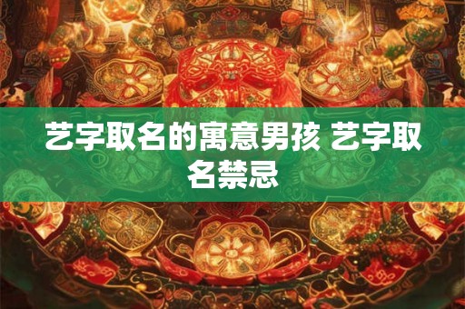 艺字取名的寓意男孩 艺字取名禁忌 艺字取名的寓意男孩 艺字取名禁忌