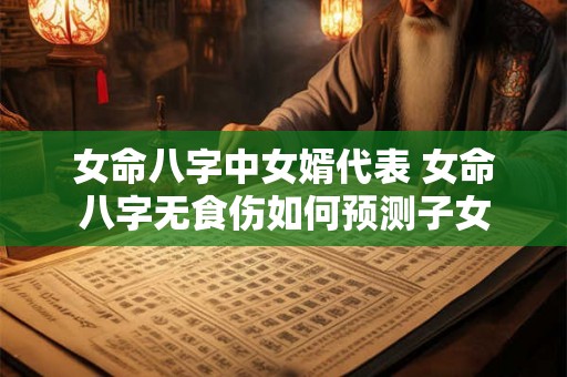女命八字中女婿代表 女命八字无食伤如何预测子女 女命八字中女婿代表 女命八字无食伤如何预测子女