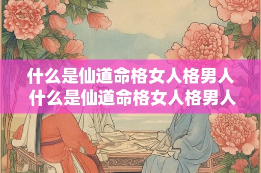 什么是仙道命格女人格男人 什么是仙道命格女人格男人命运 什么是仙道命格女人格男人 什么是仙道命格女人格男人命运