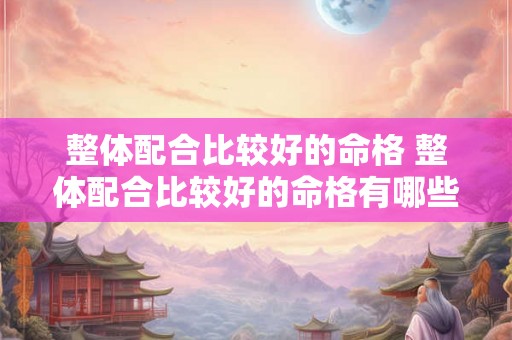整体配合比较好的命格 整体配合比较好的命格有哪些 整体配合比较好的命格 整体配合比较好的命格有哪些