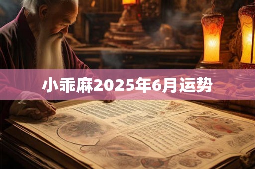 小乖麻2025年6月运势 小乖麻2025年6月运势