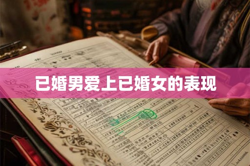 已婚男爱上已婚女的表现 已婚男爱上已婚女的表现