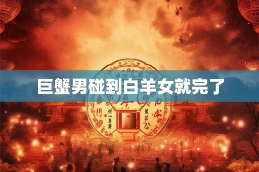 巨蟹男碰到白羊女就完了 巨蟹男碰到白羊女就完了