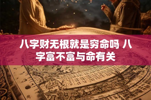 八字财无根就是穷命吗 八字富不富与命有关 八字财无根就是穷命吗 八字富不富与命有关