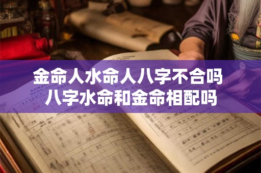 金命人水命人八字不合吗 八字水命和金命相配吗