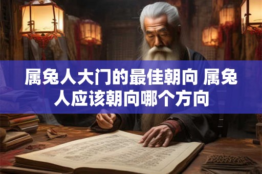 属兔人大门的最佳朝向 属兔人应该朝向哪个方向 属兔人大门的最佳朝向 属兔人应该朝向哪个方向