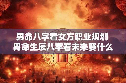 男命八字看女方职业规划 男命生辰八字看未来娶什么样的老婆