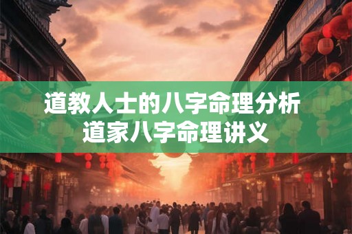 道教人士的八字命理分析 道家八字命理讲义 道教人士的八字命理分析 道家八字命理讲义