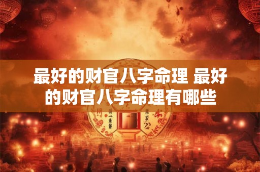 最好的财官八字命理 最好的财官八字命理有哪些 最好的财官八字命理 最好的财官八字命理有哪些