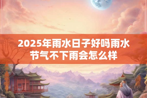 2025年雨水日子好吗雨水节气不下雨会怎么样