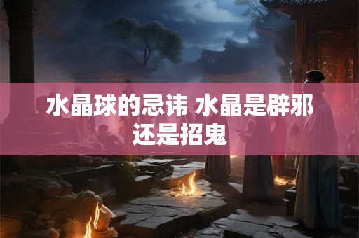 水晶球的忌讳 水晶是辟邪还是招鬼