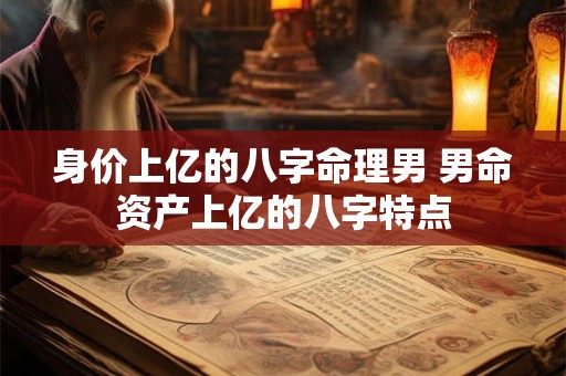 身价上亿的八字命理男 男命资产上亿的八字特点 身价上亿的八字命理男 男命资产上亿的八字特点