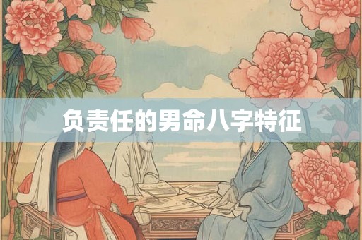 负责任的男命八字特征 负责任的男命八字特征