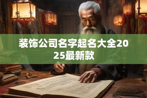 装饰公司名字起名大全2025最新款 装饰公司名字起名大全2025最新款
