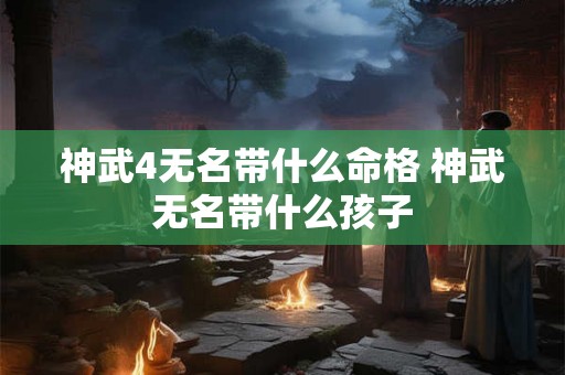 神武4无名带什么命格 神武无名带什么孩子 神武4无名带什么命格 神武无名带什么孩子