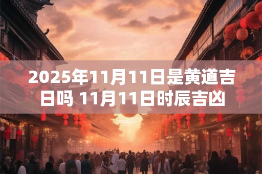 2025年11月11日是黄道吉日吗 11月11日时辰吉凶