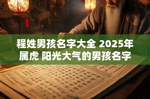 程姓男孩名字大全 2025年属虎 阳光大气的男孩名字 程姓男孩名字大全 2025年属虎 阳光大气的男孩名字