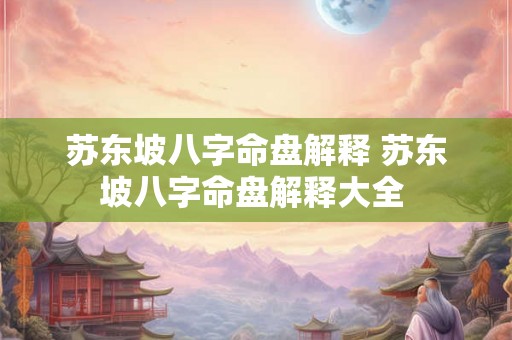 苏东坡八字命盘解释 苏东坡八字命盘解释大全 苏东坡八字命盘解释 苏东坡八字命盘解释大全