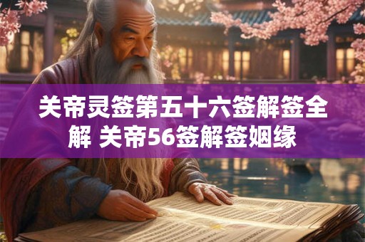 关帝灵签第五十六签解签全解 关帝56签解签姻缘 关帝灵签第五十六签解签全解 关帝56签解签姻缘