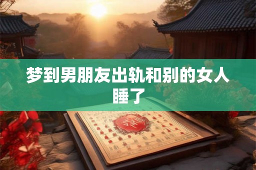 梦到男朋友出轨和别的女人睡了 梦到男朋友出轨和别的女人睡了