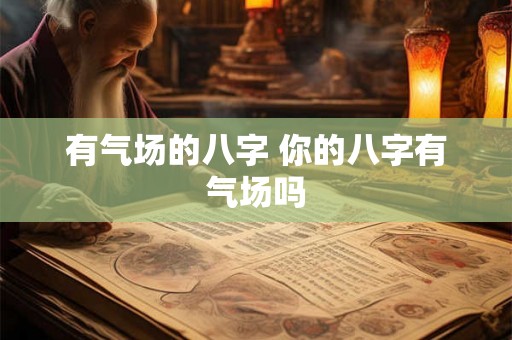 有气场的八字 你的八字有气场吗 有气场的八字 你的八字有气场吗