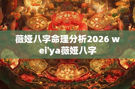 薇娅八字命理分析2026 wei'ya薇娅八字 薇娅八字命理分析2026 wei'ya薇娅八字
