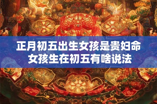 正月初五出生女孩是贵妇命 女孩生在初五有啥说法