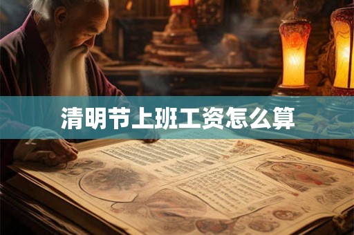 清明节上班工资怎么算 清明节上班工资怎么算