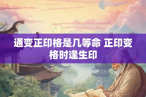 通变正印格是几等命 正印变格时逢生印 通变正印格是几等命 正印变格时逢生印